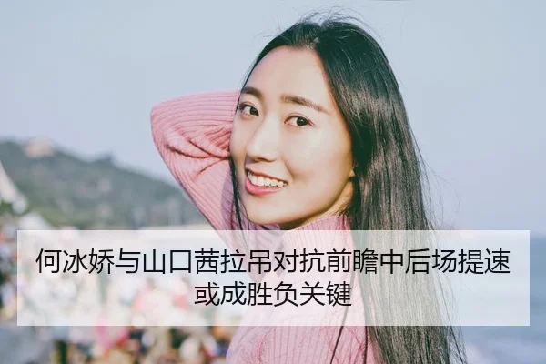 何冰娇与山口茜拉吊对抗前瞻中后场提速或成胜负关键
