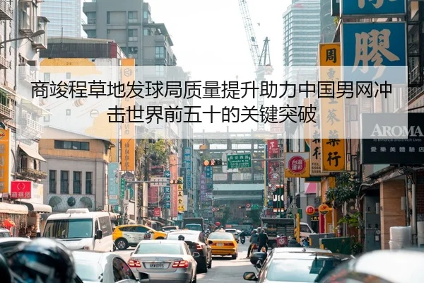 商竣程草地发球局质量提升助力中国男网冲击世界前五十的关键突破
