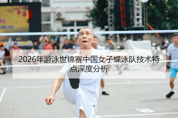2026年游泳世锦赛中国女子蝶泳队技术特点深度分析