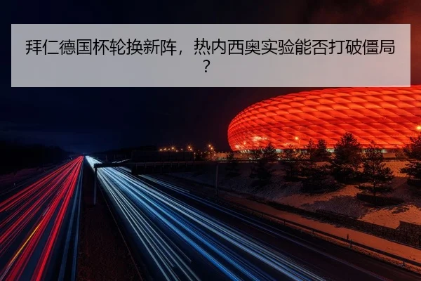 拜仁德国杯轮换新阵，热内西奥实验能否打破僵局？