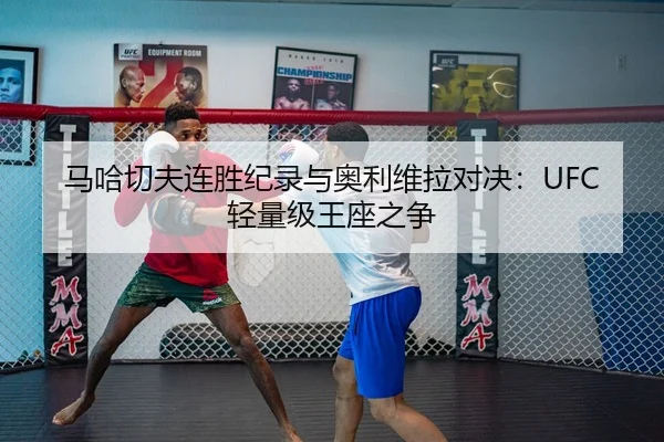 马哈切夫连胜纪录与奥利维拉对决：UFC轻量级王座之争