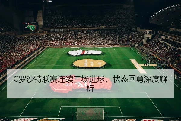 C罗沙特联赛连续三场进球，状态回勇深度解析