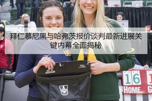 拜仁慕尼黑与哈弗茨报价谈判最新进展关键内幕全面揭秘