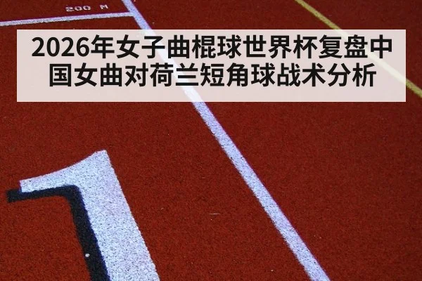 2026年女子曲棍球世界杯复盘中国女曲对荷兰短角球战术分析